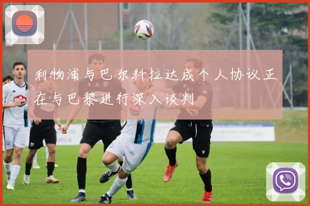 利物浦与巴尔科拉达成个人协议正在与巴黎进行深入谈判